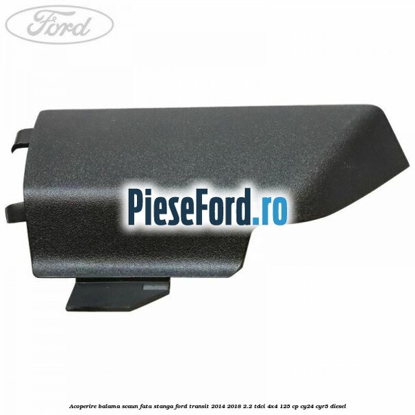 Acoperire balama scaun fata stanga Ford Transit 2014-2018 2.2 TDCi 4x4 125 cp CY24, CYR5 diesel