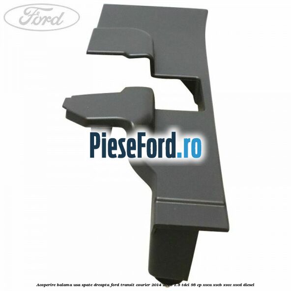 Acoperire balama usa spate dreapta Ford Transit Courier 2014-2018 1.5 TDCi 95 cp XVCA, XVCB, XVCC, XVCD diesel