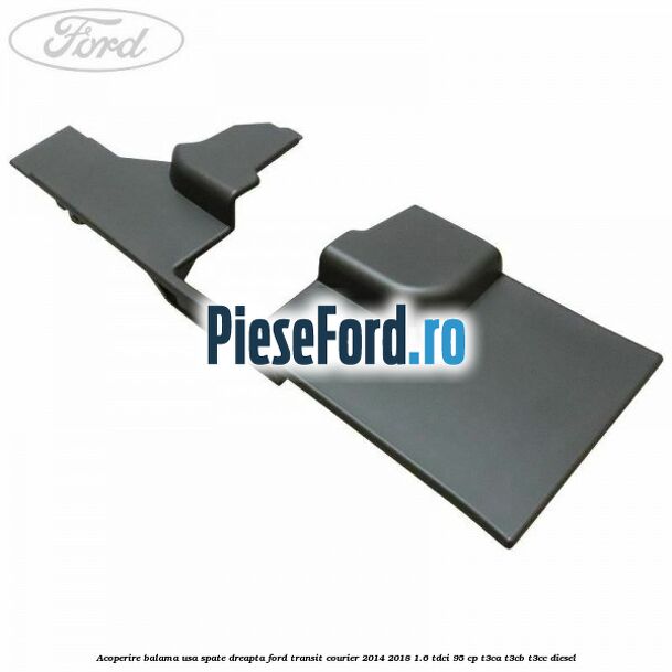 Acoperire balama usa spate dreapta Ford Transit Courier 2014-2018 1.6 TDCi 95 cp T3CA, T3CB, T3CC diesel