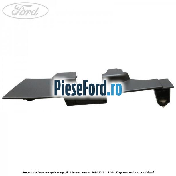 Acoperire balama usa spate stanga Ford Tourneo Courier 2014-2018 1.5 TDCi 95 cp XVCA, XVCB, XVCC, XVCD diesel