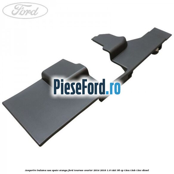 Acoperire balama usa spate stanga Ford Tourneo Courier 2014-2018 1.6 TDCi 95 cp T3CA, T3CB, T3CC diesel