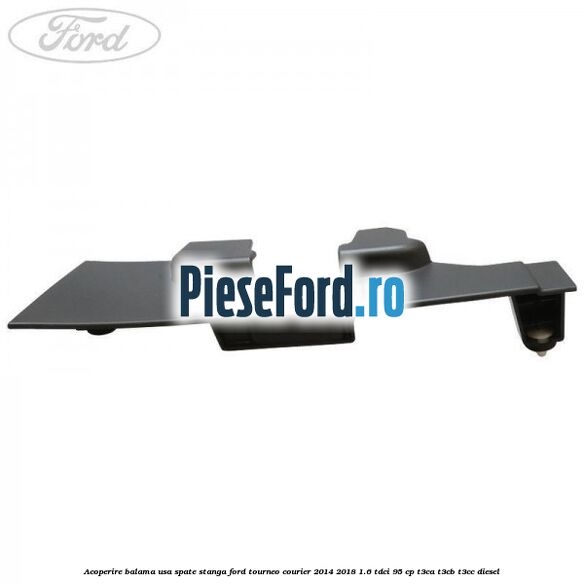 Acoperire balama usa spate stanga Ford Tourneo Courier 2014-2018 1.6 TDCi 95 cp T3CA, T3CB, T3CC diesel