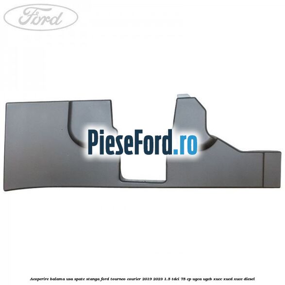 Acoperire balama usa spate stanga Ford Tourneo Courier 2019-2023 1.5 TDCi 75 cp UGCA, UGCB, XUCC, XUCD, XUCE, diesel