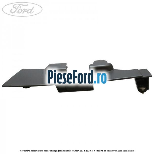 Acoperire balama usa spate stanga Ford Transit Courier 2014-2018 1.5 TDCi 95 cp XVCA, XVCB, XVCC, XVCD diesel