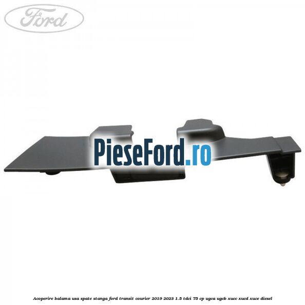 Acoperire balama usa spate stanga Ford Transit Courier 2019-2023 1.5 TDCi 75 cp UGCA, UGCB, XUCC, XUCD, XUCE diesel
