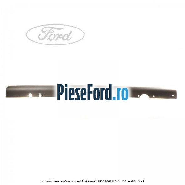 Acoperire bara spate centru gri Ford Transit 2000-2006 2.0 DI  100 cp ABFA diesel