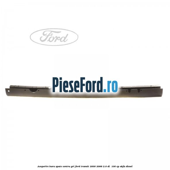 Acoperire bara spate centru gri Ford Transit 2000-2006 2.0 DI  100 cp ABFA diesel