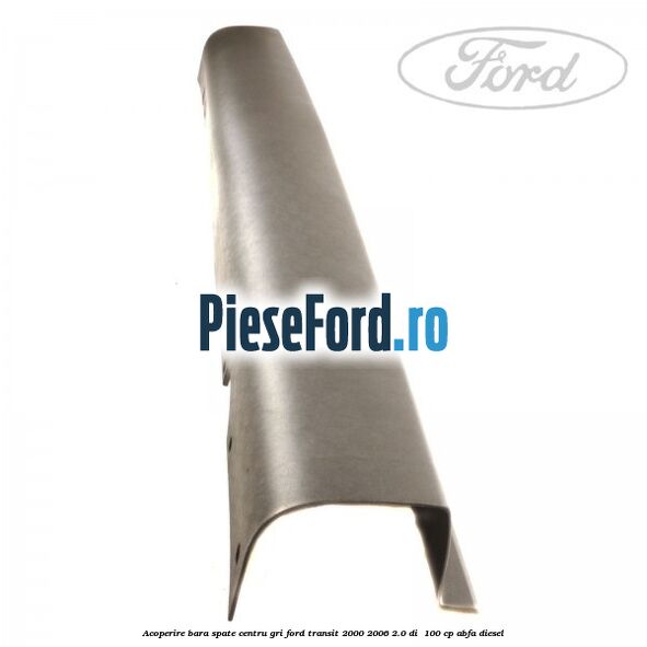 Acoperire bara spate centru gri Ford Transit 2000-2006 2.0 DI  100 cp ABFA diesel
