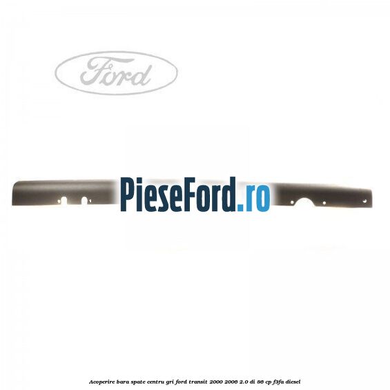 Acoperire bara spate centru gri Ford Transit 2000-2006 2.0 DI 86 cp F3FA diesel