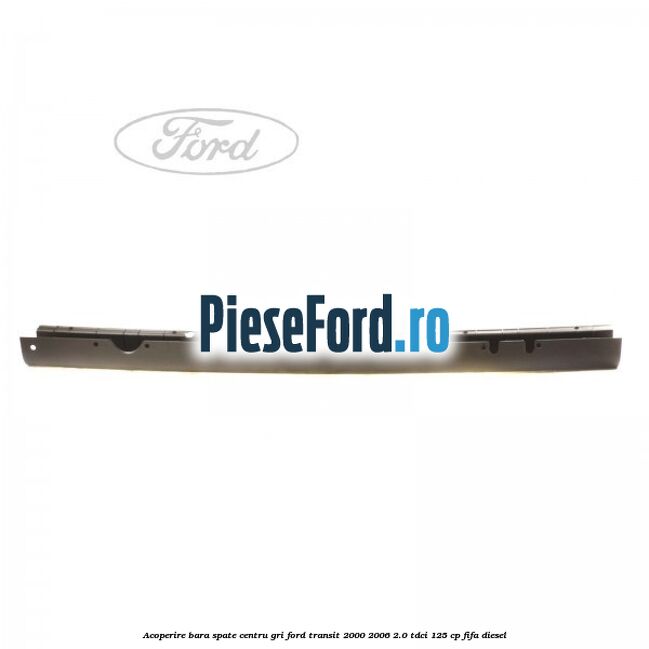 Acoperire bara spate centru gri Ford Transit 2000-2006 2.0 TDCi 125 cp FIFA diesel