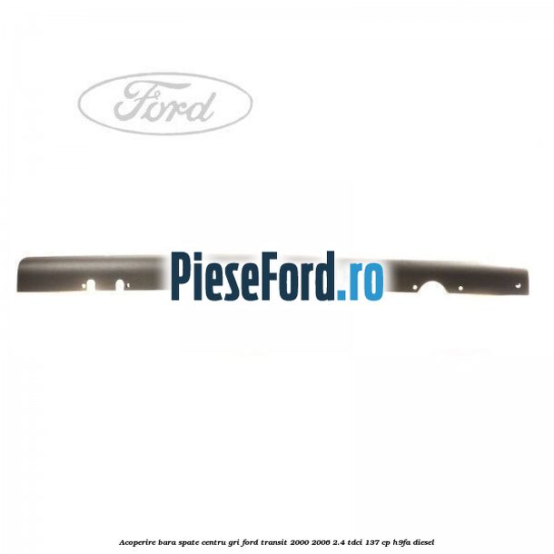 Acoperire bara spate centru gri Ford Transit 2000-2006 2.4 TDCi 137 cp H9FA diesel