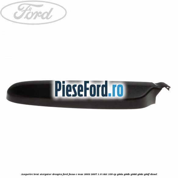 Acoperire brat stergator dreapta Ford Focus C-Max 2003-2007 1.6 TDCi 109 cp G8DA, G8DB, G8DD, G8DE, G8DF diesel
