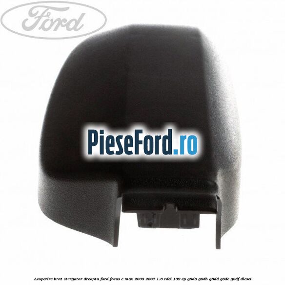 Acoperire brat stergator dreapta Ford Focus C-Max 2003-2007 1.6 TDCi 109 cp G8DA, G8DB, G8DD, G8DE, G8DF diesel