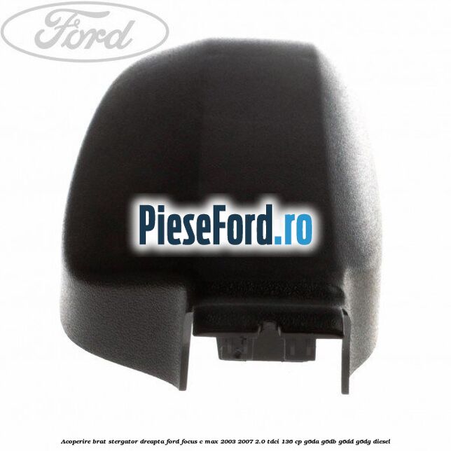 Acoperire brat stergator dreapta Ford Focus C-Max 2003-2007 2.0 TDCi 136 cp Acoperire brat stergator dreapta Ford Focus C-Max 2003-2007 2.0 TDCi 136 cp G6DA, G6DB, G6DD, G6DG diesel