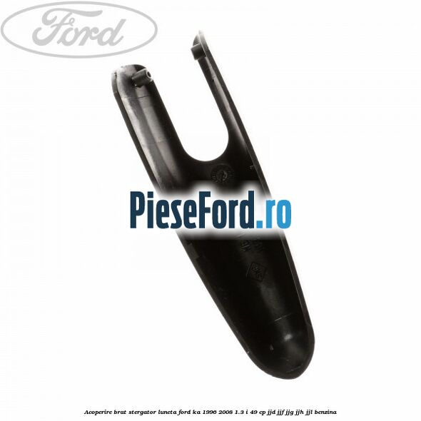 Acoperire brat stergator luneta Ford Ka 1996-2008 1.3 i 49 cp JJD, JJF, JJG, JJH, JJL benzina