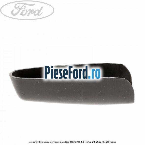 Acoperire brat stergator luneta Ford Ka 1996-2008 1.3 i 49 cp JJD, JJF, JJG, JJH, JJL benzina
