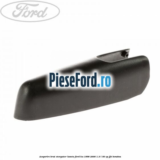 Acoperire brat stergator luneta Ford Ka 1996-2008 1.3 i 50 cp