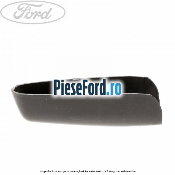 Acoperire brat stergator luneta Ford Ka 1996-2008 1.3 i 70 cp A9A, A9B benzina