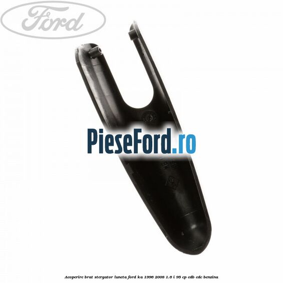 Acoperire brat stergator luneta Ford Ka 1996-2008 1.6 i 95 cp CDB, CDC benzina