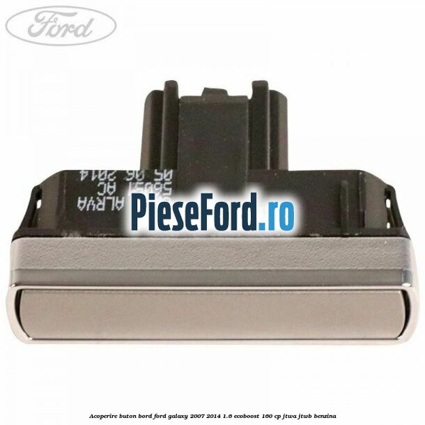 Acoperire buton bord Ford Galaxy 2007-2014 1.6 EcoBoost 160 cp JTWA, JTWB benzina