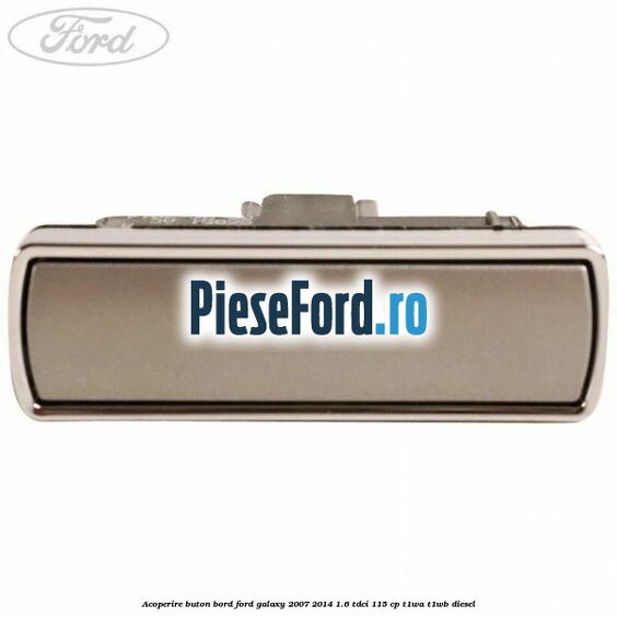 Acoperire buton bord Ford Galaxy 2007-2014 1.6 TDCi 115 cp T1WA, T1WB diesel