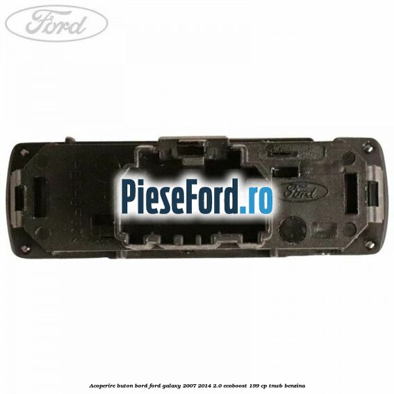 Acoperire buton bord Ford Galaxy 2007-2014 2.0 EcoBoost 199 cp TNWB benzina