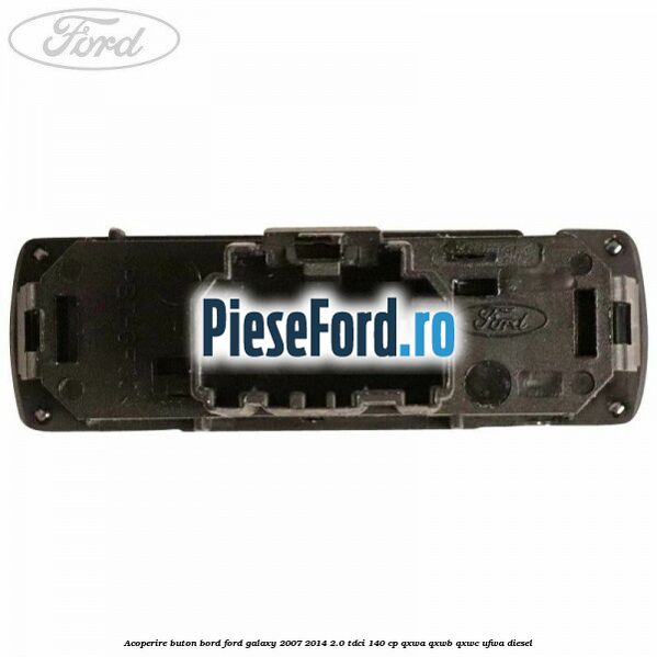 Acoperire buton bord Ford Galaxy 2007-2014 2.0 TDCi 140 cp QXWA, QXWB, QXWC, UFWA diesel