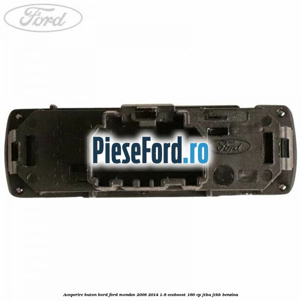 Acoperire buton bord Ford Mondeo 2008-2014 1.6 EcoBoost 160 cp Acoperire buton bord Ford Mondeo 2008-2014 1.6 EcoBoost 160 cp JTBA, JTBB benzina