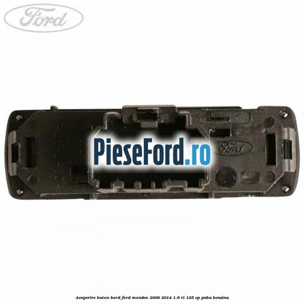 Acoperire buton bord Ford Mondeo 2008-2014 1.6 Ti 125 cp Acoperire buton bord Ford Mondeo 2008-2014 1.6 Ti 125 cp PNBA benzina