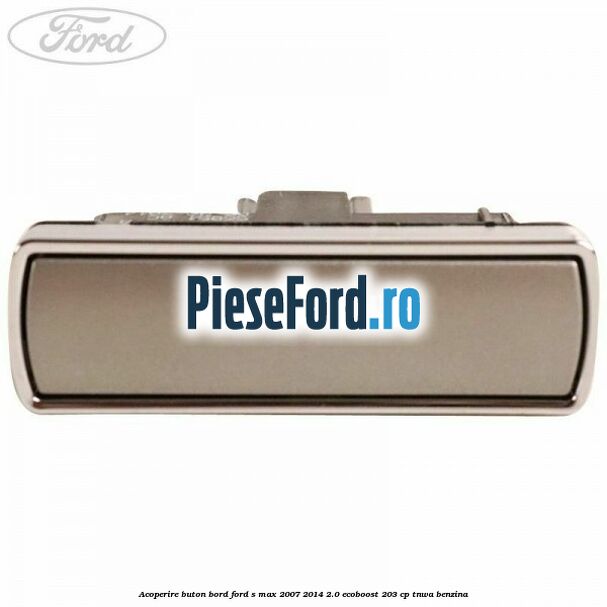 Acoperire buton bord Ford S-Max 2007-2014 2.0 EcoBoost 203 cp TNWA benzina