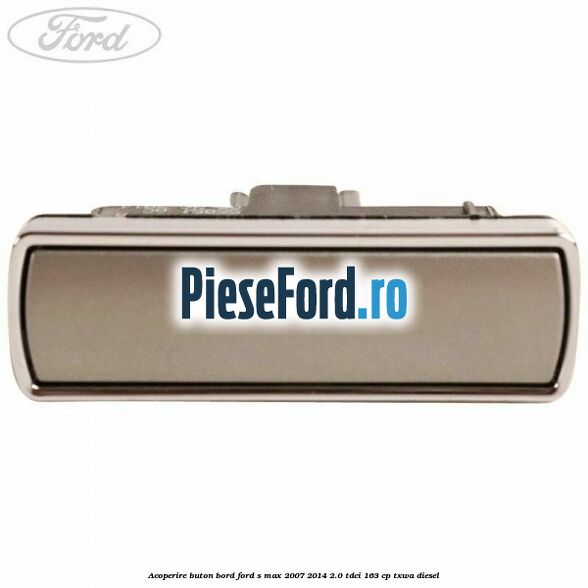 Acoperire buton bord Ford S-Max 2007-2014 2.0 TDCi 163 cp TXWA diesel