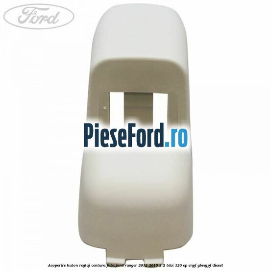 Acoperire buton reglaj centura fata Ford Ranger 2012-2015 2.2 TDCi 120 cp ENPF, GBVAJPF diesel