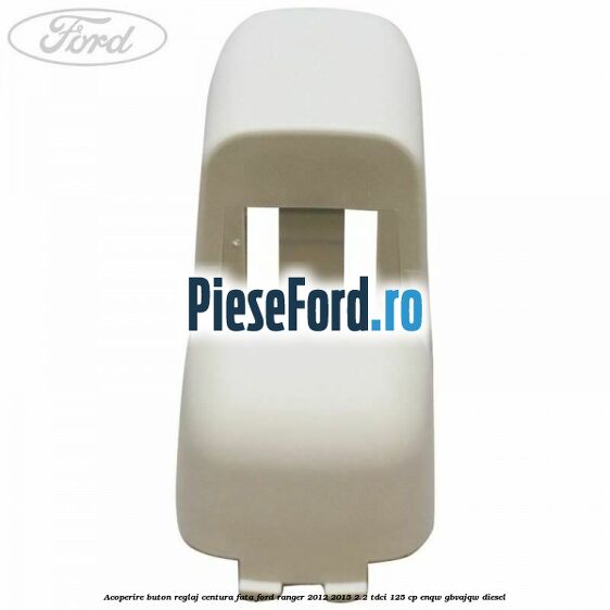 Acoperire buton reglaj centura fata Ford Ranger 2012-2015 2.2 TDCi 125 cp Acoperire buton reglaj centura fata Ford Ranger 2012-2015 2.2 TDCi 125 cp ENQW, GBVAJQW diesel