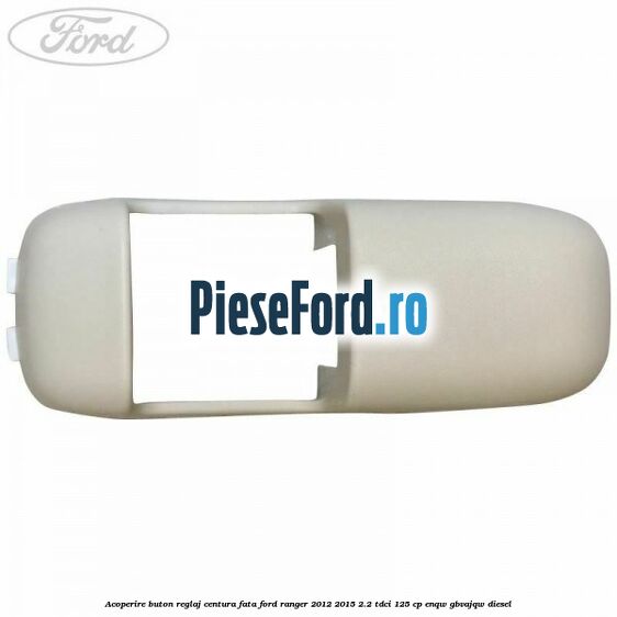 Acoperire buton reglaj centura fata Ford Ranger 2012-2015 2.2 TDCi 125 cp Acoperire buton reglaj centura fata Ford Ranger 2012-2015 2.2 TDCi 125 cp ENQW, GBVAJQW diesel