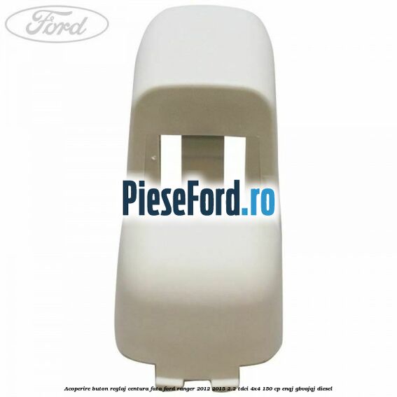 Acoperire buton reglaj centura fata Ford Ranger 2012-2015 2.2 TDCi 4x4 150 cp ENQJ, GBVAJQJ diesel