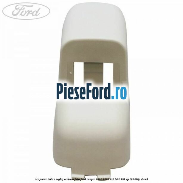 Acoperire buton reglaj centura fata Ford Ranger 2016-2020 2.2 TDCi 131 cp T22DD0P diesel