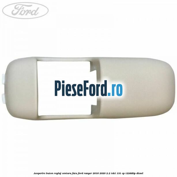 Acoperire buton reglaj centura fata Ford Ranger 2016-2020 2.2 TDCi 131 cp T22DD0P diesel