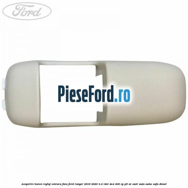 Acoperire buton reglaj centura fata Ford Ranger 2016-2020 3.2 TDCi 4x4 200 cp Acoperire buton reglaj centura fata Ford Ranger 2016-2020 3.2 TDCi 4x4 200 cp P5-AT, SA2R, SA2S, SA2W, SAFA diesel