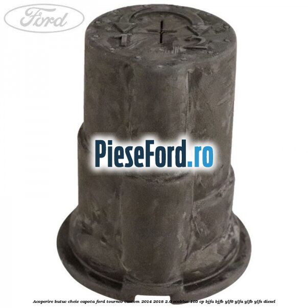 Acoperire butuc cheie capota Ford Tourneo Custom 2014-2018 2.0 EcoBlue 105 cp BJFA, BJFB, YLF6, YLFA, YLFB, YLFS diesel