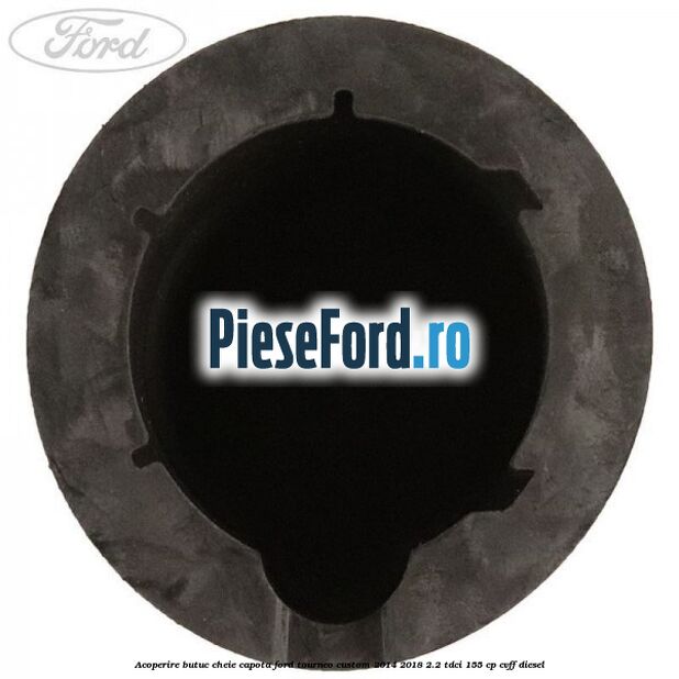 Acoperire butuc cheie capota Ford Tourneo Custom 2014-2018 2.2 TDCi 155 cp Acoperire butuc cheie capota Ford Tourneo Custom 2014-2018 2.2 TDCi 155 cp CVFF diesel