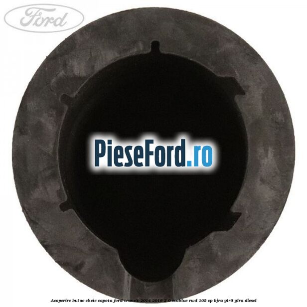 Acoperire butuc cheie capota Ford Transit 2014-2018 2.0 EcoBlue RWD 105 cp BJRA, YLR6, YLRA diesel