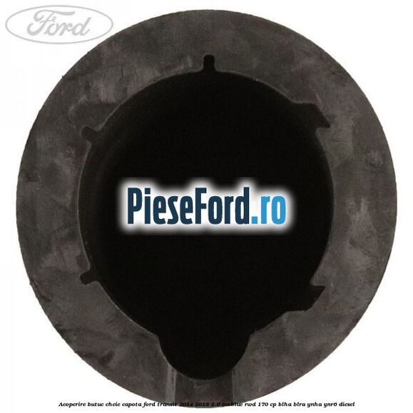 Acoperire butuc cheie capota Ford Transit 2014-2018 2.0 EcoBlue RWD 170 cp BLHA, BLRA, YNHA, YNR6 diesel