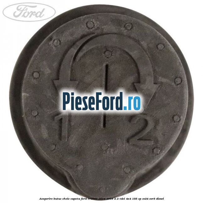 Acoperire butuc cheie capota Ford Transit 2014-2018 2.2 TDCi 4x4 155 cp CV24, CVR5 diesel