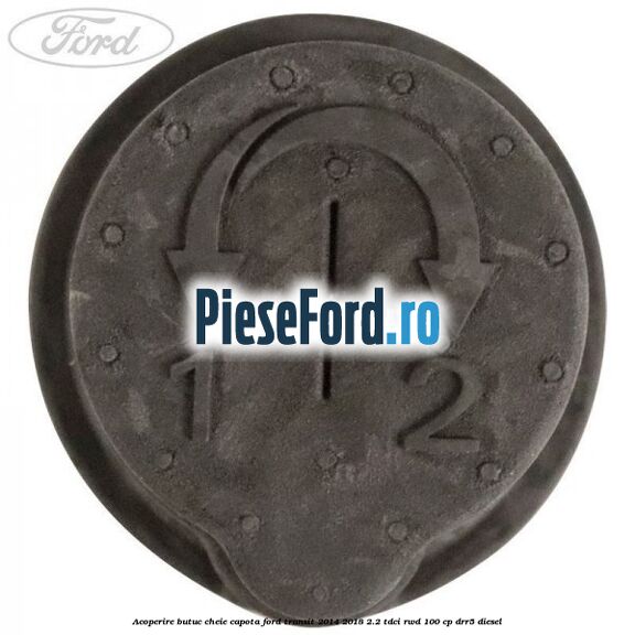 Acoperire butuc cheie capota Ford Transit 2014-2018 2.2 TDCi RWD 100 cp DRR5 diesel