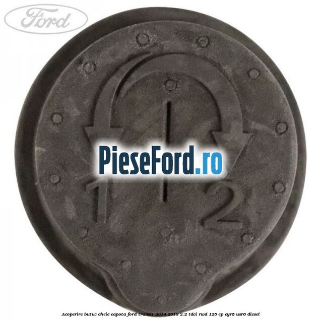 Acoperire butuc cheie capota Ford Transit 2014-2018 2.2 TDCi RWD 125 cp CYR5, USR6 diesel