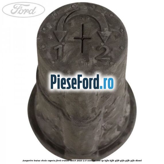 Acoperire butuc cheie capota Ford Transit 2019-2023 2.0 EcoBlue 105 cp BJFA, BJFB, YLF6, YLFA, YLFB, YLFS diesel