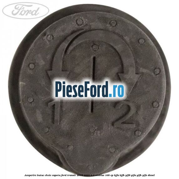 Acoperire butuc cheie capota Ford Transit 2019-2023 2.0 EcoBlue 105 cp BJFA, BJFB, YLF6, YLFA, YLFB, YLFS diesel