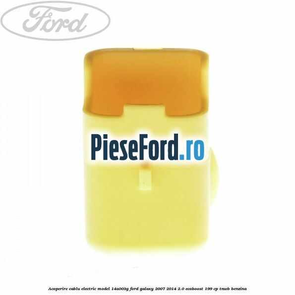 Acoperire cablu electric model 14A003G Ford Galaxy 2007-2014 2.0 EcoBoost 199 cp TNWB benzina