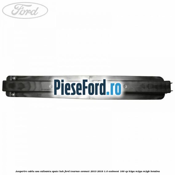 Acoperire cablu usa culisanta spate LWB Ford Tourneo Connect 2013-2018 1.0 EcoBoost 100 cp B3GA, M2GA, M2GB benzina