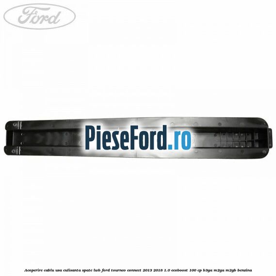 Acoperire cablu usa culisanta spate LWB Ford Tourneo Connect 2013-2018 1.0 EcoBoost 100 cp B3GA, M2GA, M2GB benzina